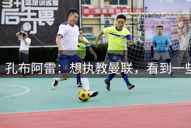 孔布阿雷：想执教曼联，看到一些英超教练觉得自己能做得更好